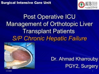 Post Operative ICU Management of Orthotopic Liver Transplant Patients  S/P Chronic Hepatic Failure Dr. Ahmad Kharrouby PGY2, Surgery Surgical Intensive Care Unit 