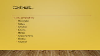 CONTINUED…
• Stoma complications
• Skin irritation
• Prolapse
• Retraction
• Ischemia
• Stenosis
• Parastomal hernia
• Bleeding
• Fistulation
 