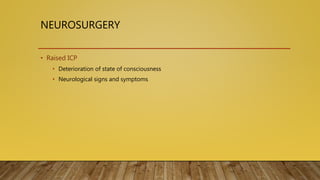 NEUROSURGERY
• Raised ICP
• Deterioration of state of consciousness
• Neurological signs and symptoms
 