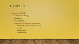 CONTINUED…
• Treatment of PONV
• Relieve Pain & Anxiety
• Maintain BP
• Proper hydration
• Combination of various drugs may help:
• HT3 receptor antagonists (Ondansetron)
• Steroids
• Phenothiazines
• Anti-histamines
 