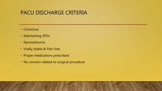 PACU DISCHARGE CRITERIA
• Conscious
• Maintaining SPO2
• Normothermic
• Vitally stable & Pain free
• Proper medications prescribed
• No concern related to surgical procedure
 