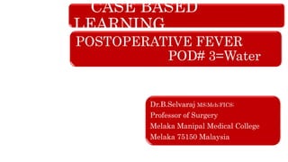 CASE BASED
LEARNING
POSTOPERATIVE FEVER
POD# 3=Water
Dr.B.Selvaraj MS;Mch;FICS;
Professor of Surgery
Melaka Manipal Medical College
Melaka 75150 Malaysia
 