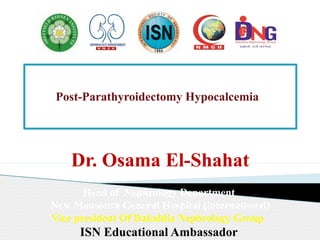 Post-Parathyroidectomy Hypocalcemia
Dr. Osama El-Shahat
Head of Nephrology Department
New Mansoura General Hospital (international)
Vice president Of Dakahlia Nephrology Group
ISN Educational Ambassador
 