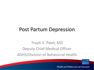 Health and Wellness for all Arizonans
Post Partum Depression
Trupti K. Patel, MD
Deputy Chief Medical Officer
ADHS/Division of Behavioral Health
 