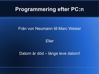 Programmering efter PC:n Från von Neumann till Marc Weiser Eller Datorn är död – länge leve datorn! 