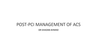 POST-PCI MANAGEMENT OF ACS
DR SHADAB AHMAD
 