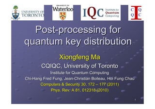 Post-processing for
quantum key distribution
                 Xiongfeng Ma
        CQIQC, University of Toronto
            Institute for Quantum Computing
Chi-Hang Fred Fung, Jean-Christian Boileau, Hoi Fung Chau
       Computers & Security 30, 172 – 177 (2011)
             Phys. Rev. A 81, 012318 (2010)

                                                        1
 