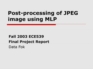 Post-processing of JPEG
image using MLP
Fall 2003 ECE539
Final Project Report
Data Fok
 