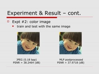 Experiment & Result – cont.
 Expt #2: color image
 train and test with the same image
JPEG (0.18 bpp)
PSNR = 38.2464 (dB)
MLP postprocessed
PSNR = 37.9718 (dB)
 