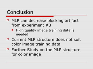 Conclusion
 MLP can decrease blocking artifact
from experiment #3
 High quality image training data is
needed
 Current MLP structure does not suit
color image training data
 Further Study on the MLP structure
for color image
 