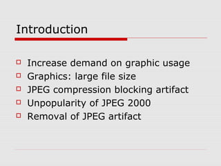 Introduction
 Increase demand on graphic usage
 Graphics: large file size
 JPEG compression blocking artifact
 Unpopularity of JPEG 2000
 Removal of JPEG artifact
 