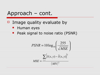 Approach – cont.
 Image quality evaluate by
 Human eyes
 Peak signal to noise ratio (PSNR)






=
MSE
PSNR
255
log10 10
[ ]
( )2
,
2
),(ˆ),(
MN
yxIyxI
MSE
yx
∑ −
=
 