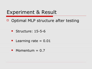 Experiment & Result
 Optimal MLP structure after testing
 Structure: 15-5-6
 Learning rate = 0.01
 Momentum = 0.7
 