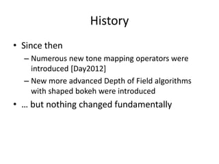History
• Since then
– Numerous new tone mapping operators were
introduced [Day2012]
– New more advanced Depth of Field algorithms
with shaped bokeh were introduced
• … but nothing changed fundamentally
 
