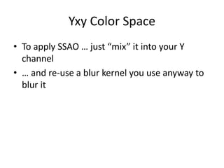 Yxy Color Space
• To apply SSAO … just “mix” it into your Y
channel
• … and re-use a blur kernel you use anyway to
blur it
 