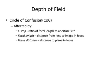 Depth of Field
• Circle of Confusion(CoC)
– Affected by:
• F-stop - ratio of focal length to aperture size
• Focal length – distance from lens to image in focus
• Focus distance – distance to plane in focus
 