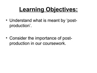 Learning Objectives:
• Understand what is meant by ‘post-
production’.
• Consider the importance of post-
production in our coursework.
 