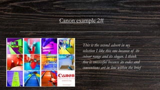 Canon example 2#
This is the second advert in my
selection I like this one because of its
colour range and its slogan. I think
this is successful because its codes and
conventions art in line within the brief
 