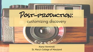 Post-production: 
customizing discovery 
Alana Verminski 
St. Mary’s College of Maryland 
 