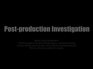 Post-production Investigation
                        What is post-production?
     The final stage of the filmmaking process, normally involving
    picture editing, sound design, visual effects and outputting the
                  film to a format suitable for release.
 