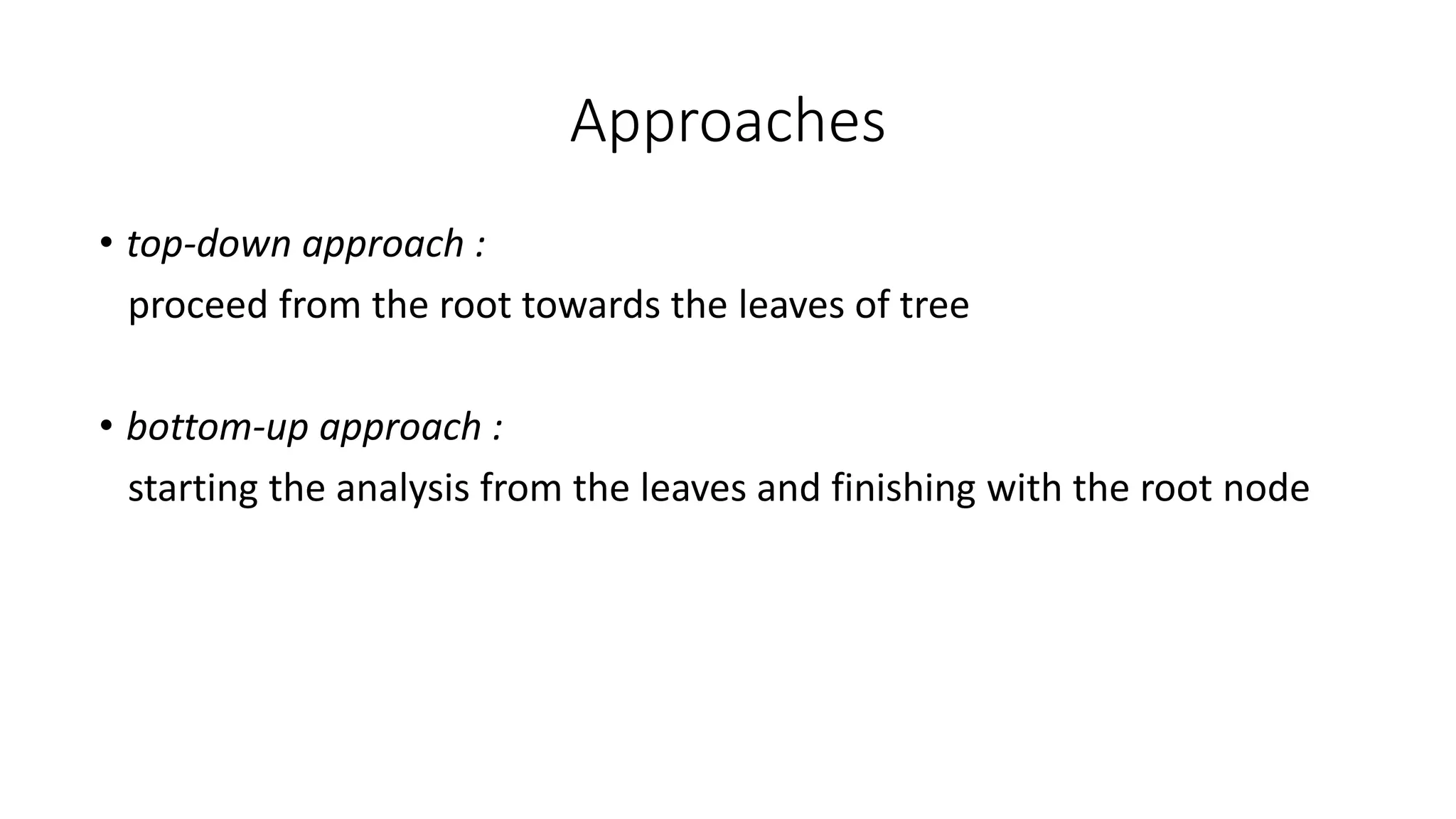 Approaches
• top-down approach :
proceed from the root towards the leaves of tree
• bottom-up approach :
starting the analysis from the leaves and finishing with the root node
 