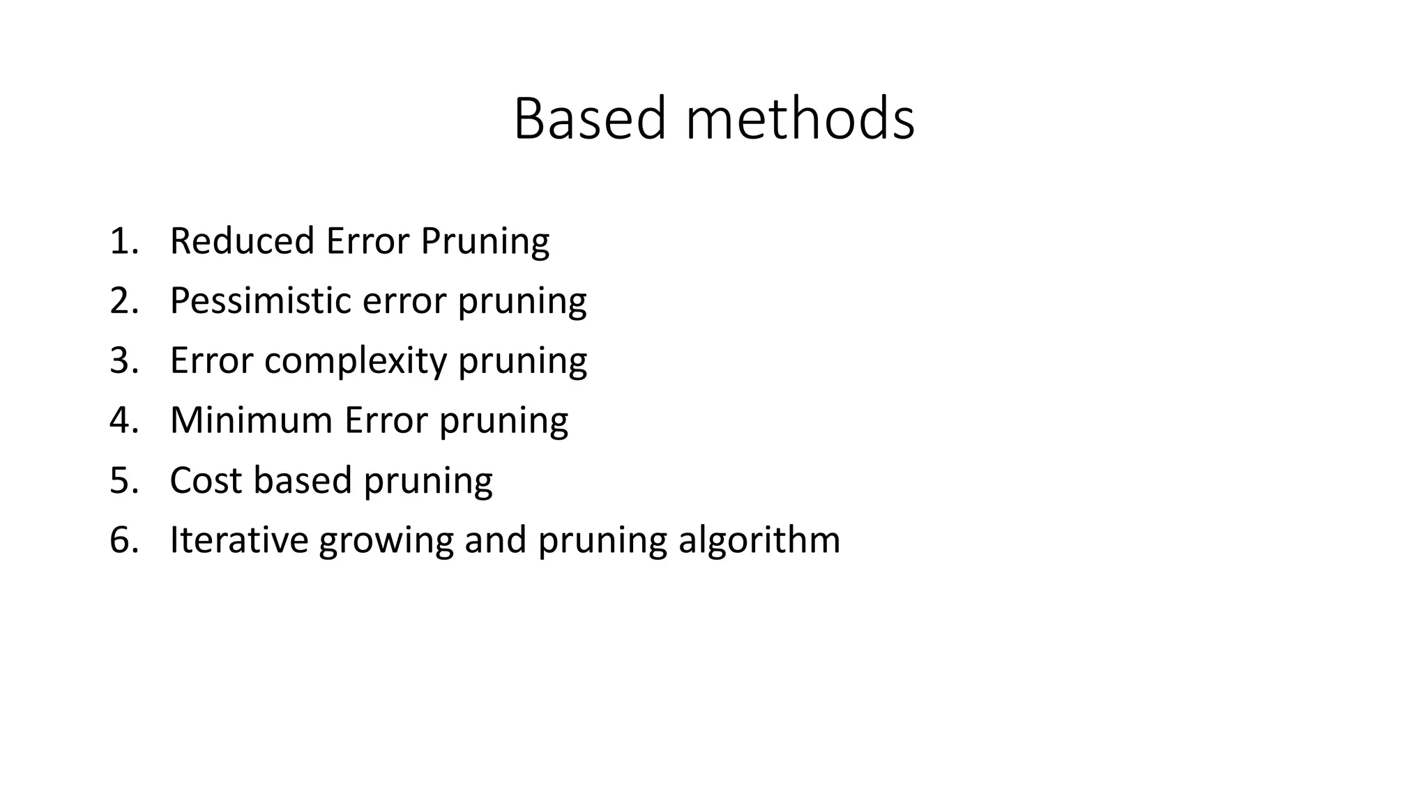 Based methods
1. Reduced Error Pruning
2. Pessimistic error pruning
3. Error complexity pruning
4. Minimum Error pruning
5. Cost based pruning
6. Iterative growing and pruning algorithm
 
