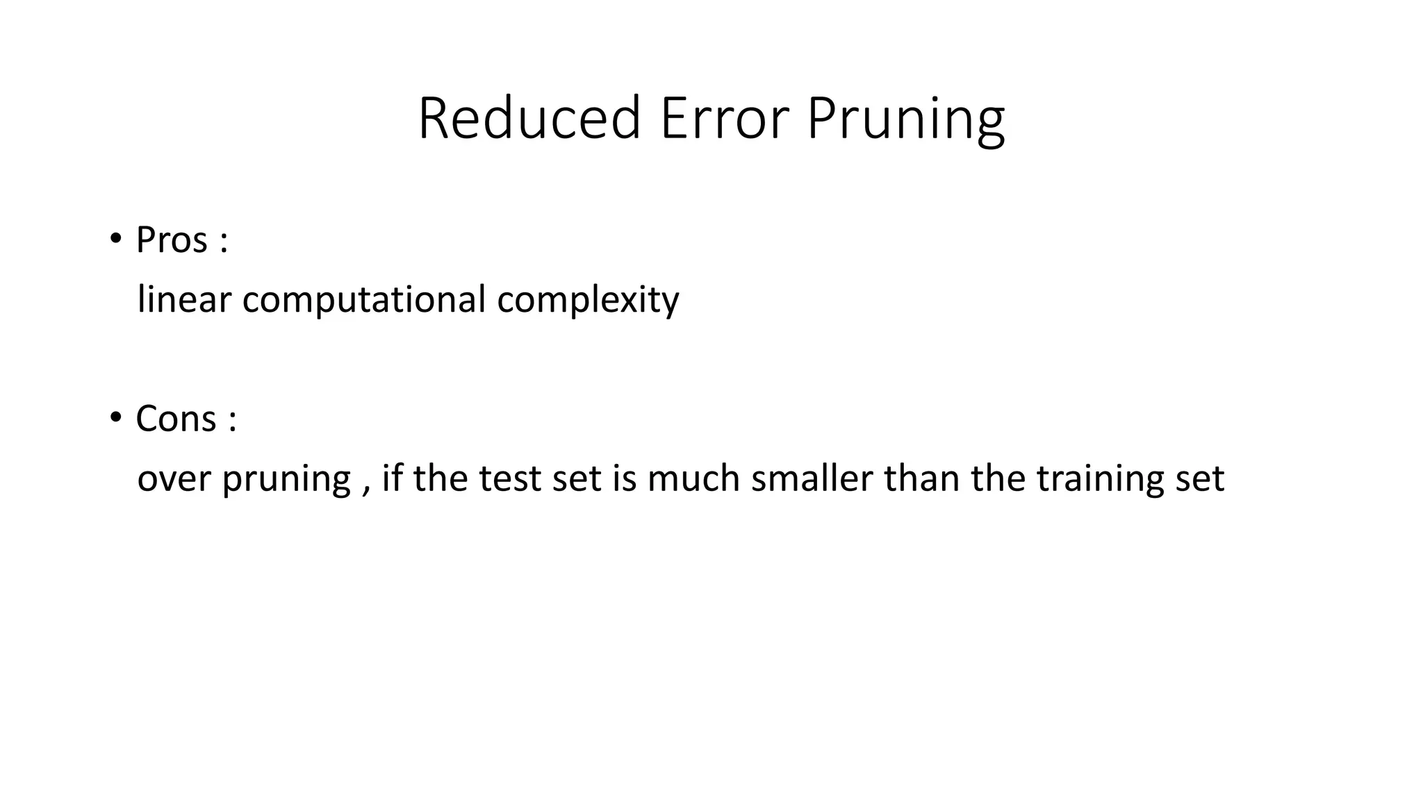 Reduced Error Pruning
• Pros :
linear computational complexity
• Cons :
over pruning , if the test set is much smaller than the training set
 