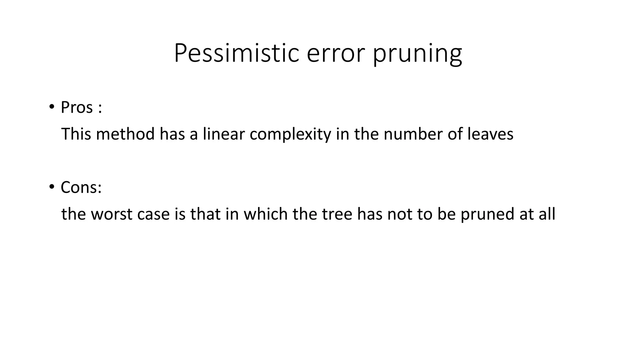 Pessimistic error pruning
• Pros :
This method has a linear complexity in the number of leaves
• Cons:
the worst case is that in which the tree has not to be pruned at all
 