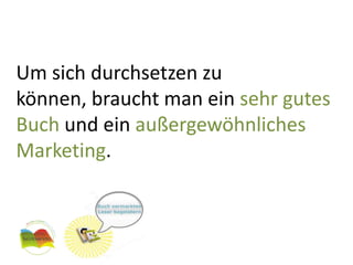 Um sich durchsetzen zu können, braucht man ein sehr gutes Buch und ein außergewöhnliches Marketing.