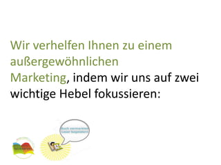 Wir verhelfen Ihnen zu einem außergewöhnlichen Marketing, indem wir uns auf zwei wichtige Hebel fokussieren: