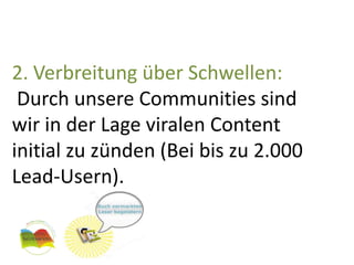 2. Verbreitung über Schwellen:Durch unsere Communities sind wir in der Lage viralen Content initial zu zünden (Bei bis zu 2.000 Lead-Usern).