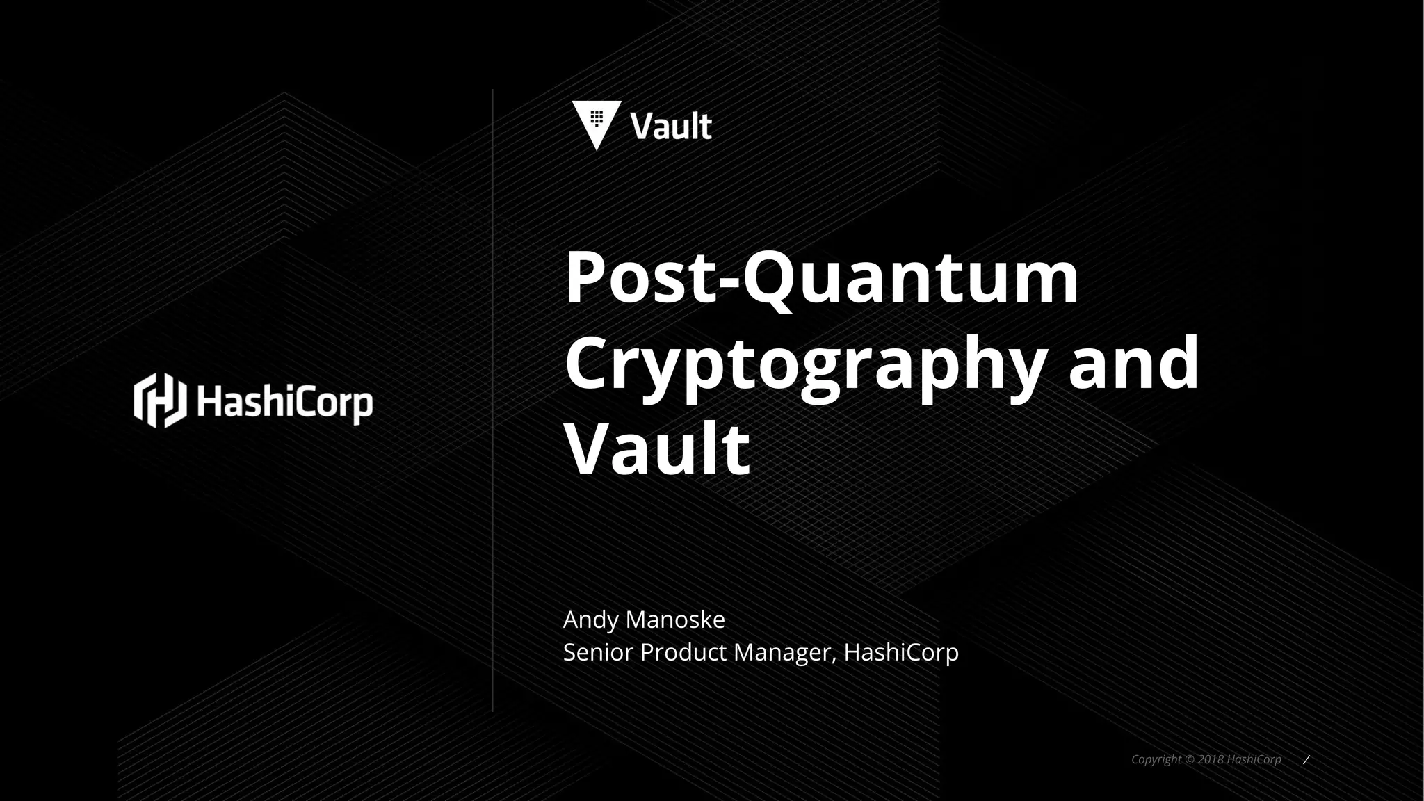 Copyright © 2018 HashiCorp ⁄
Post-Quantum
Cryptography and
Vault
Andy Manoske
Senior Product Manager, HashiCorp
 