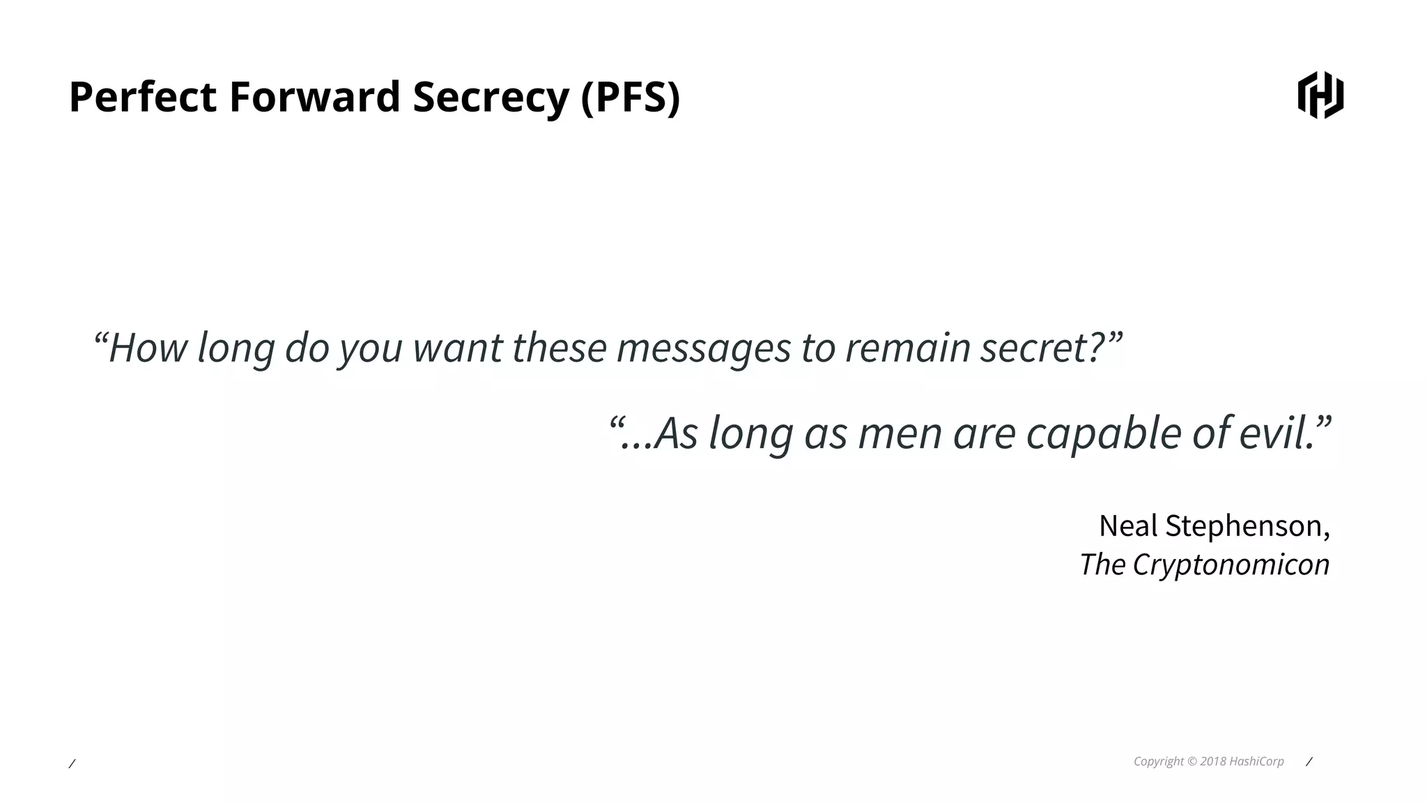 ⁄ Copyright © 2018 HashiCorp ⁄
Perfect Forward Secrecy (PFS)
“How long do you want these messages to remain secret?”
“...As long as men are capable of evil.”
Neal Stephenson,
The Cryptonomicon
 