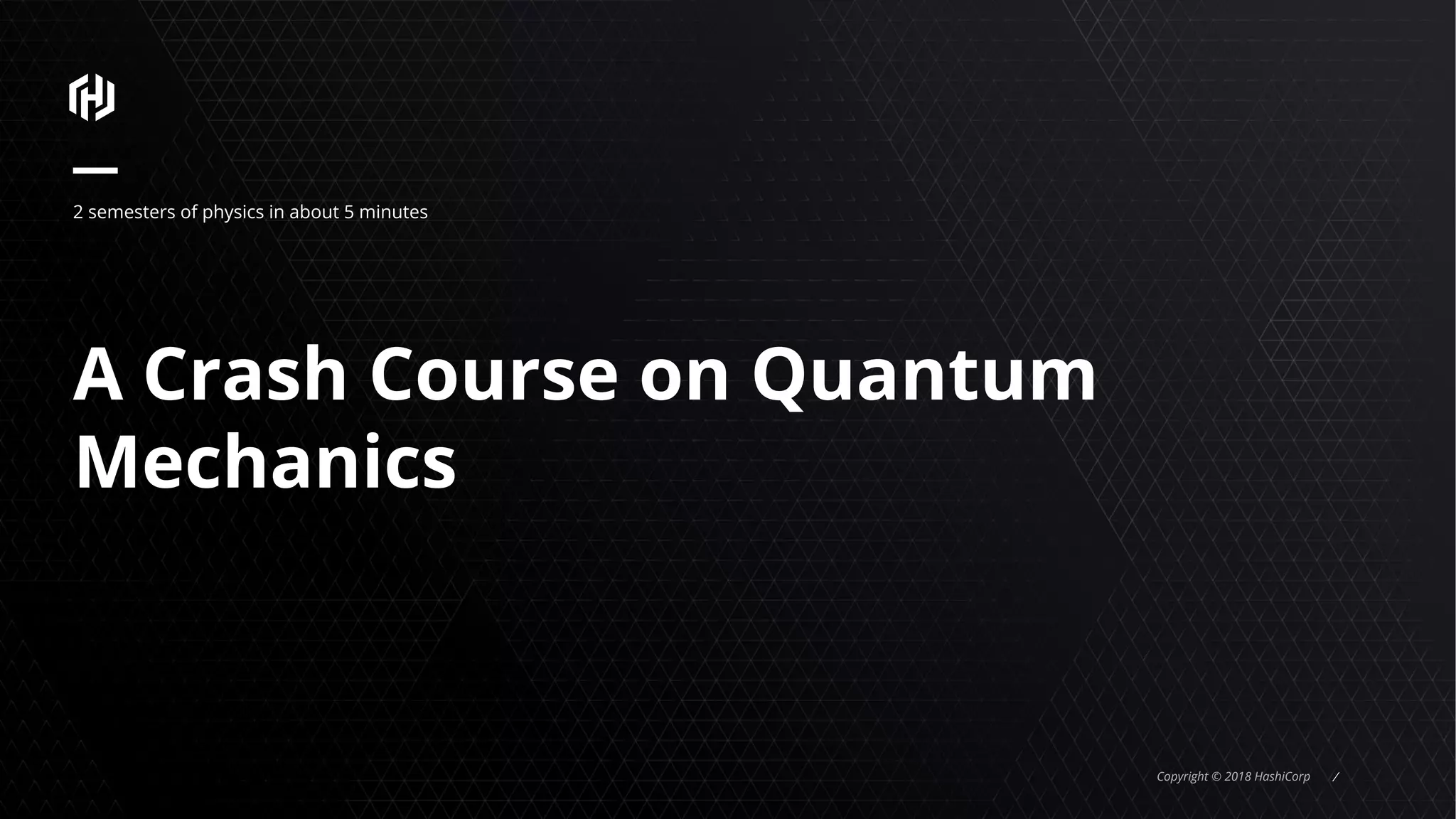Copyright © 2018 HashiCorp ⁄
A Crash Course on Quantum
Mechanics
2 semesters of physics in about 5 minutes
 