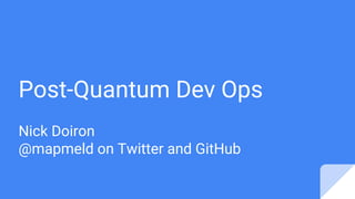 Post-Quantum Dev Ops
Nick Doiron
@mapmeld on Twitter and GitHub
 