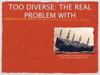 TOO DIVERSE: THE REAL
   PROBLEM WITH




            Entropa Installation: The Netherlands is seen as
               series of minarets submerged by a ﬂood
 