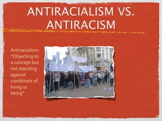 ANTIRACIALISM VS.
         ANTIRACISM

Antiracialism:
“Objecting to 
a concept but 
not standing 
against 
conditions of 
living or 
being”
 