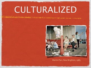 CULTURALIZED




       Martin Parr, New Brighton, 1985
 