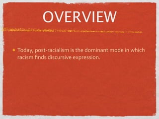 OVERVIEW

Today, post‐racialism is the dominant mode in which 
racism ﬁnds discursive expression.
 