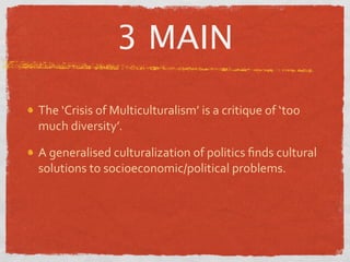 3 MAIN

The ‘Crisis of Multiculturalism’ is a critique of ‘too 
much diversity’.

A generalised culturalization of politics ﬁnds cultural 
solutions to socioeconomic/political problems.
 