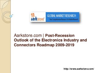 Aarkstore.com | Post-Recession
Outlook of the Electronics Industry and
Connectors Roadmap 2009-2019




                          http://www.aarkstore.com/
 
