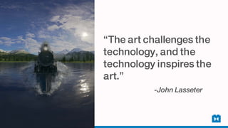 “The art challenges the
technology, and the
technology inspires the
art.”
-John Lasseter
 