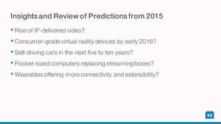 Insightsand Review of Predictionsfrom 2015
• Rise of IP-delivered video?
• Consumer-grade virtual reality devices by early 2016?
• Self-driving cars in the next five to ten years?
• Pocket-sized computers replacing streaming boxes?
• Wearables offering more connectivity and extensibility?
 