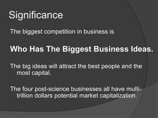 Significance
The biggest competition in business is
Who Has The Biggest Business Ideas.
The big ideas will attract the best people and the
most capital.
The four post-science businesses all have multi-
trillion dollars potential market capitalization.
 