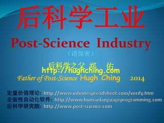 后科学工业
Post-Science Industry
（请保密）
后科学之父 郑 佑
http://hughching.com
Father of Post-Science Hugh Ching 2014
 