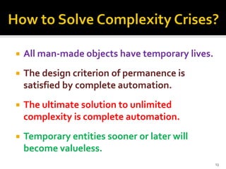 

All man-made objects have temporary lives.



The design criterion of permanence is
satisfied by complete automation.



The ultimate solution to unlimited
complexity is complete automation.



Temporary entities sooner or later will
become valueless.
13

 