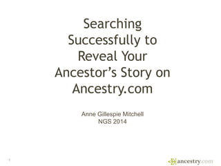 1
Searching
Successfully to
Reveal Your
Ancestor’s Story on
Ancestry.com
Anne Gillespie Mitchell
NGS 2014
 
