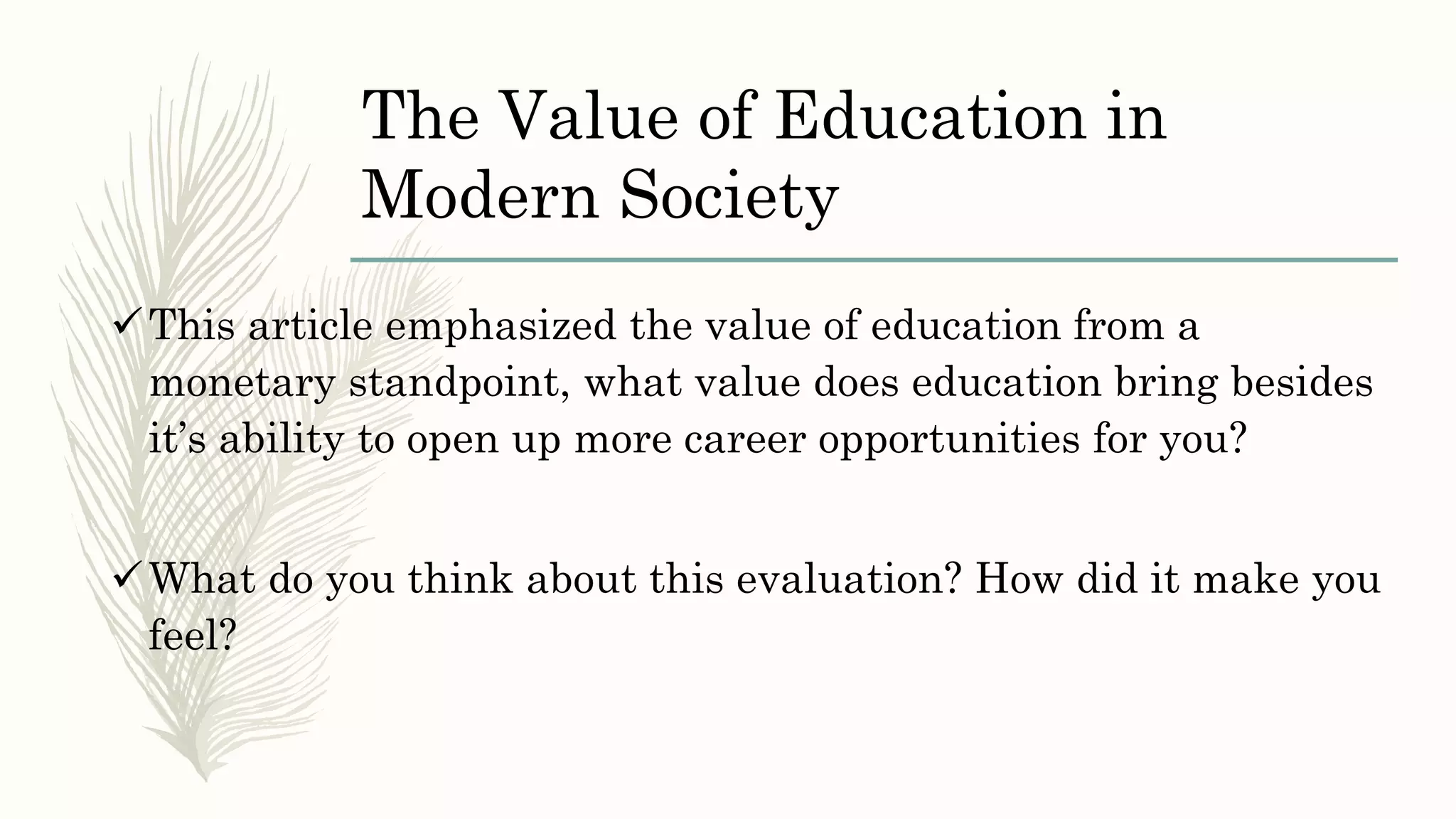The Value of Education in
Modern Society
This article emphasized the value of education from a
monetary standpoint, what value does education bring besides
it’s ability to open up more career opportunities for you?
What do you think about this evaluation? How did it make you
feel?
 
