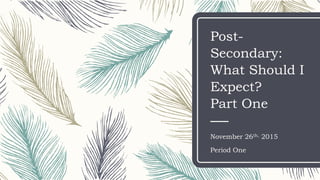 Post-
Secondary:
What Should I
Expect?
Part One
November 26th, 2015
Period One
 