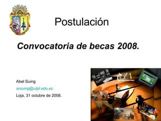 Postulación Convocatoria de becas 2008. Abel Suing [email_address]   Loja, 31 octubre de 2008. 